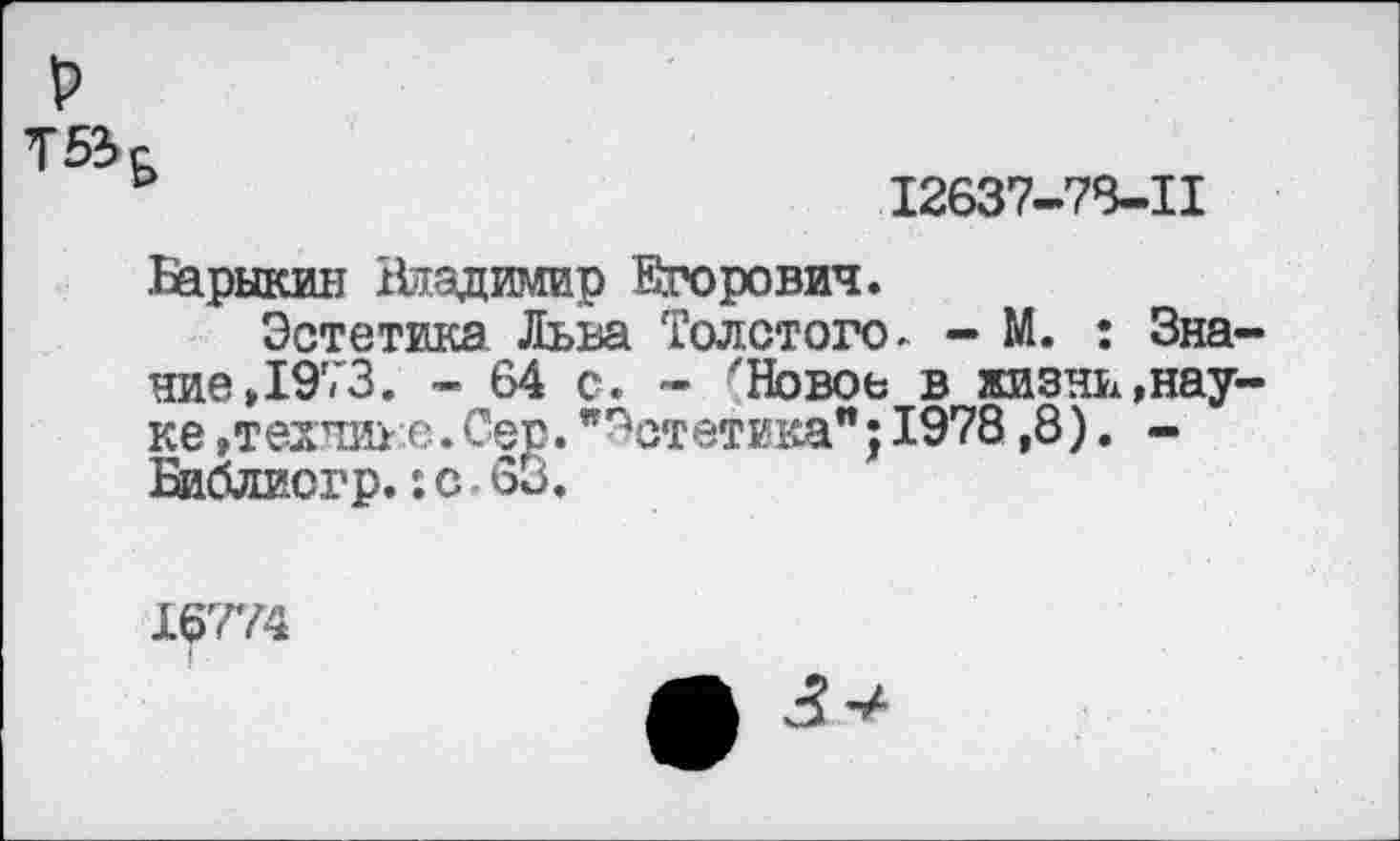 ﻿V
753
’	12637-78-11
Барыкин Шздимир Егорович.
Эстетика Льва Толстого- - М. : Знание »1973. - 64 с. - "Новое в жизни»науке »технике.Сер."Эстетика";1978,8). -Библиогр.:с•63.
16774
I .
